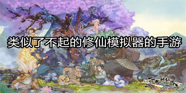 类似了不起的修仙模拟器的仙侠手游